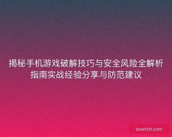 揭秘手机游戏破解技巧与安全风险全解析指南实战经验分享与防范建议