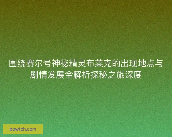 围绕赛尔号神秘精灵布莱克的出现地点与剧情发展全解析探秘之旅深度