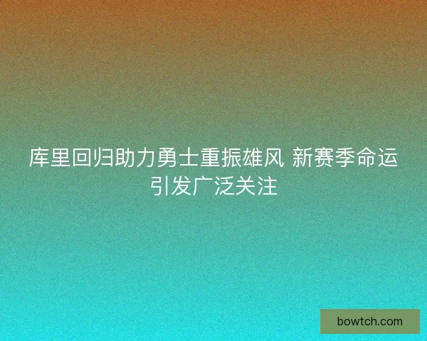 库里回归助力勇士重振雄风 新赛季命运引发广泛关注