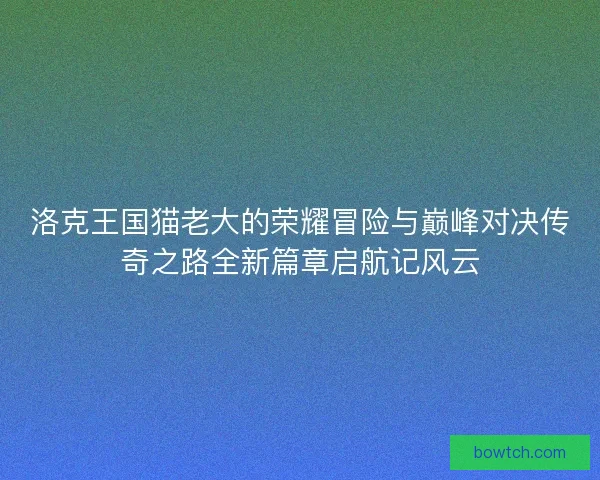 洛克王国猫老大的荣耀冒险与巅峰对决传奇之路全新篇章启航记风云