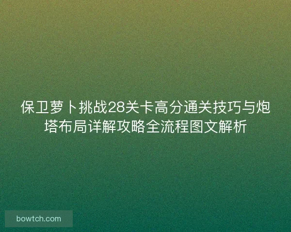 保卫萝卜挑战28关卡高分通关技巧与炮塔布局详解攻略全流程图文解析