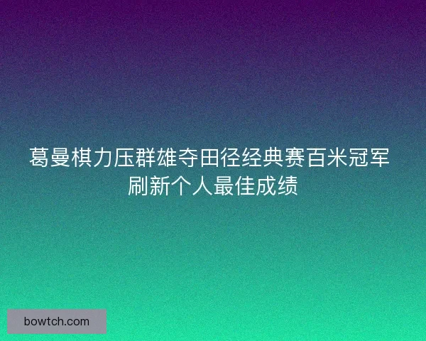 葛曼棋力压群雄夺田径经典赛百米冠军 刷新个人最佳成绩